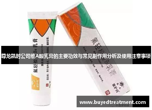 尊龙凯时公司维A酸乳膏的主要功效与常见副作用分析及使用注意事项